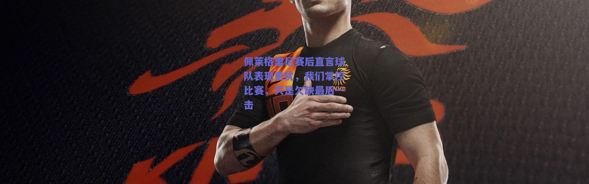 爱游戏中国站|佩莱格里尼赛后直言球队表现更优，我们掌控比赛，只是欠缺最后一击