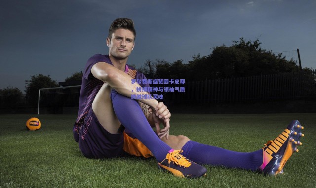 爱游戏官方入口_罗尔费斯盛赞因卡皮耶，拼搏精神与领袖气质铸就球队灵魂