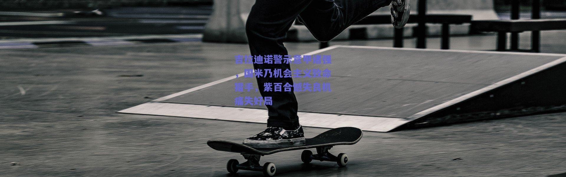 爱游戏平台中心：吉拉迪诺警示意甲诸强，国米乃机会主义致命猎手，紫百合憾失良机痛失好局