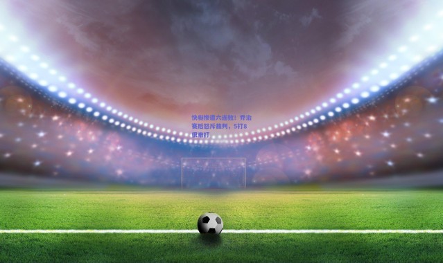 爱游戏移动官网-快艇惨遭六连败！乔治赛后怒斥裁判，5打8很难打