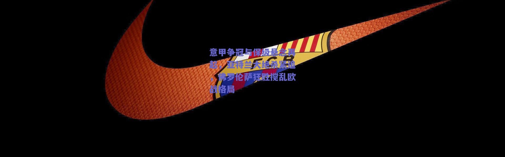 爱游戏官方入口|意甲争冠与保级悬念再起，亚特兰大绝杀紧追，佛罗伦萨狂胜搅乱欧战格局