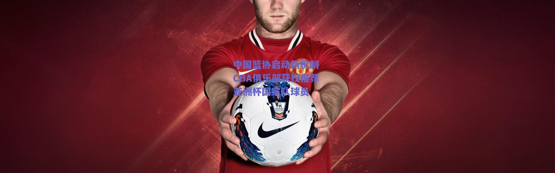 爱游戏移动官网_中国篮协启动新机制 CBA俱乐部获权推荐亚洲杯国家队球员