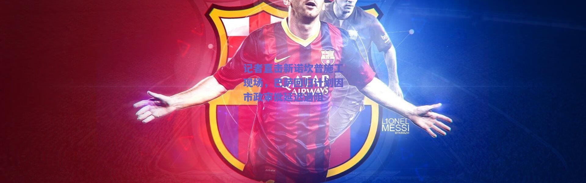 爱游戏中国站-记者直击新诺坎普施工现场，巴萨回归计划因市政审批延迟遇阻