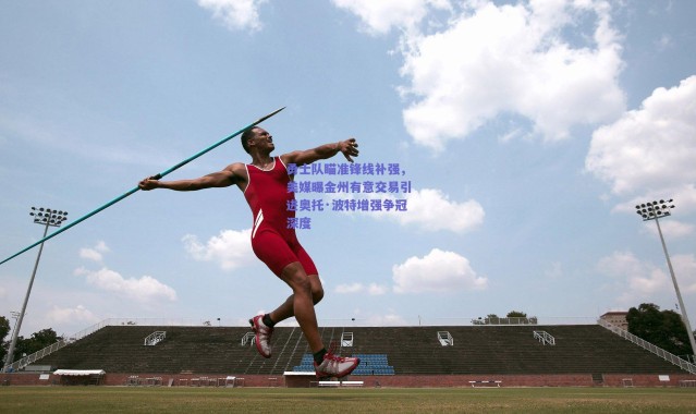 爱游戏正版体验-勇士队瞄准锋线补强，美媒曝金州有意交易引进奥托·波特增强争冠深度