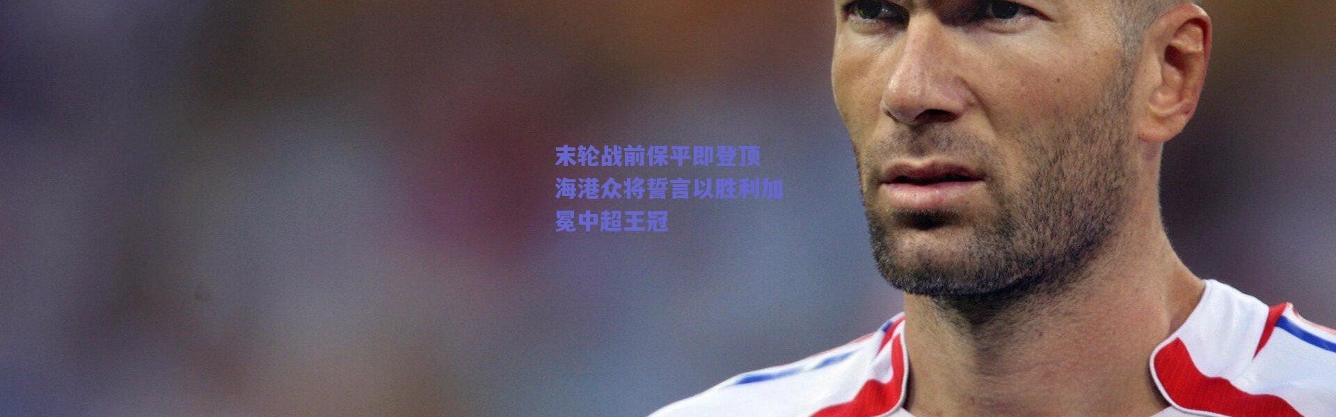 爱游戏官方入口-末轮战前保平即登顶 海港众将誓言以胜利加冕中超王冠