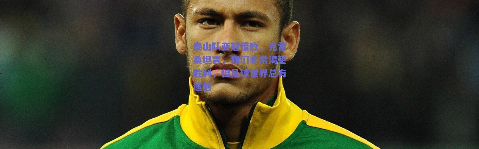 爱游戏正版体验_泰山队亚冠惜败，克雷桑坦言，我们非常渴望胜利，但足球世界总有遗憾