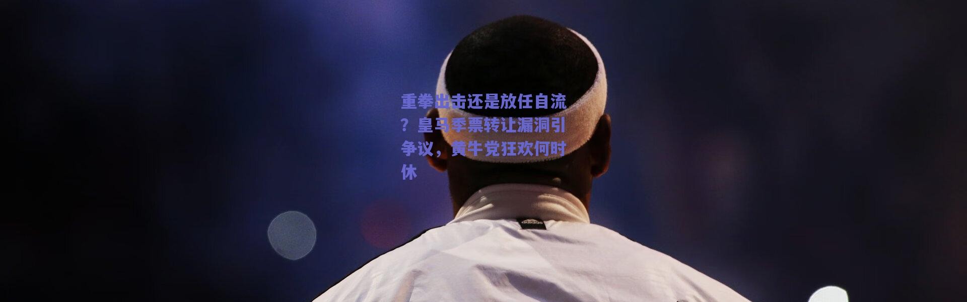 爱游戏移动官网|重拳出击还是放任自流？皇马季票转让漏洞引争议，黄牛党狂欢何时休