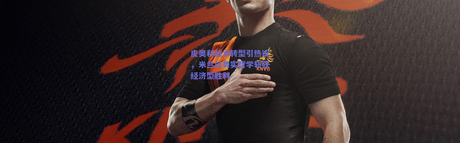 爱游戏平台中心_皮奥利战术转型引热议，米兰以务实哲学斩获经济型胜利