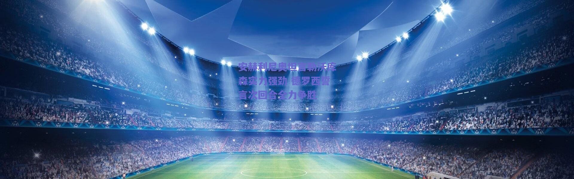 爱游戏官方入口|安赫利尼奥坦言勒沃库森实力强劲 德罗西誓言次回合全力争胜