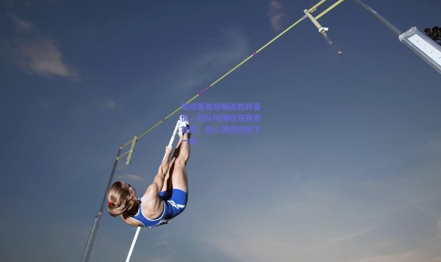 爱游戏平台中心-周缘德赛后畅谈胜利喜悦，团队拼搏收获赛季首胜，信心满满迎接下一战