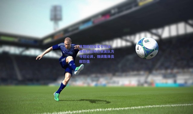 【爱游戏平台中心】巴黎欧冠加冕引热议，博格巴驳姆巴佩离队方夺冠论调，强调集体贡献价值