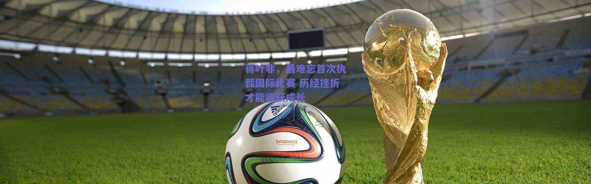 爱游戏平台中心-蒋叶非，最难忘首次执裁国际比赛 历经挫折才能收获成长