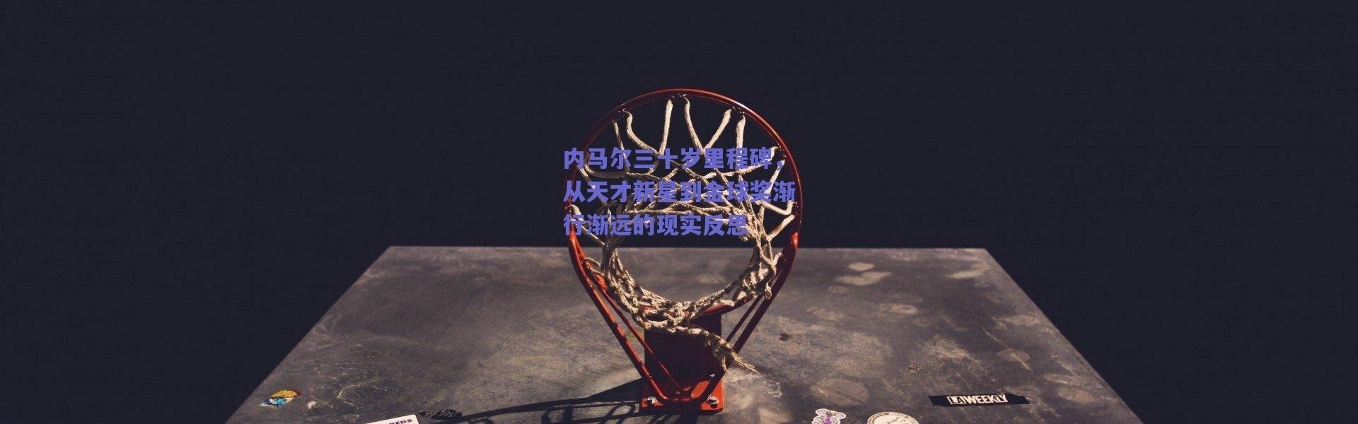 爱游戏移动官网|内马尔三十岁里程碑，从天才新星到金球奖渐行渐远的现实反思