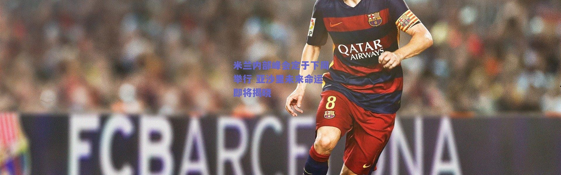 【爱游戏官方入口】米兰内部峰会定于下周举行 亚沙里未来命运即将揭晓