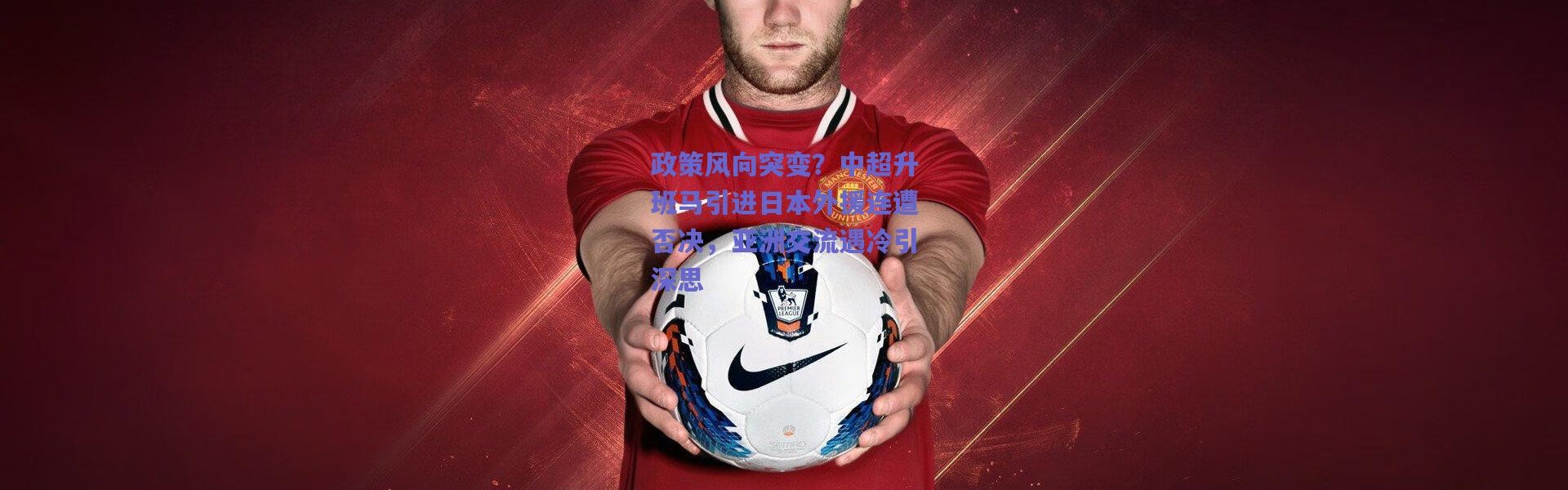 【爱游戏官方入口】政策风向突变？中超升班马引进日本外援连遭否决，亚洲交流遇冷引深思