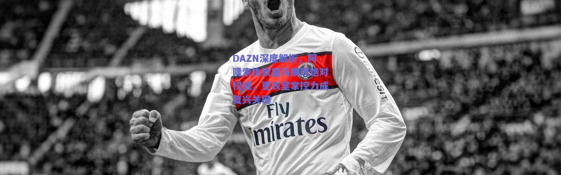爱游戏移动官网_DAZN深度解析，阿隆索执教皇马展现绝对权威，更衣室掌控力成复兴关键