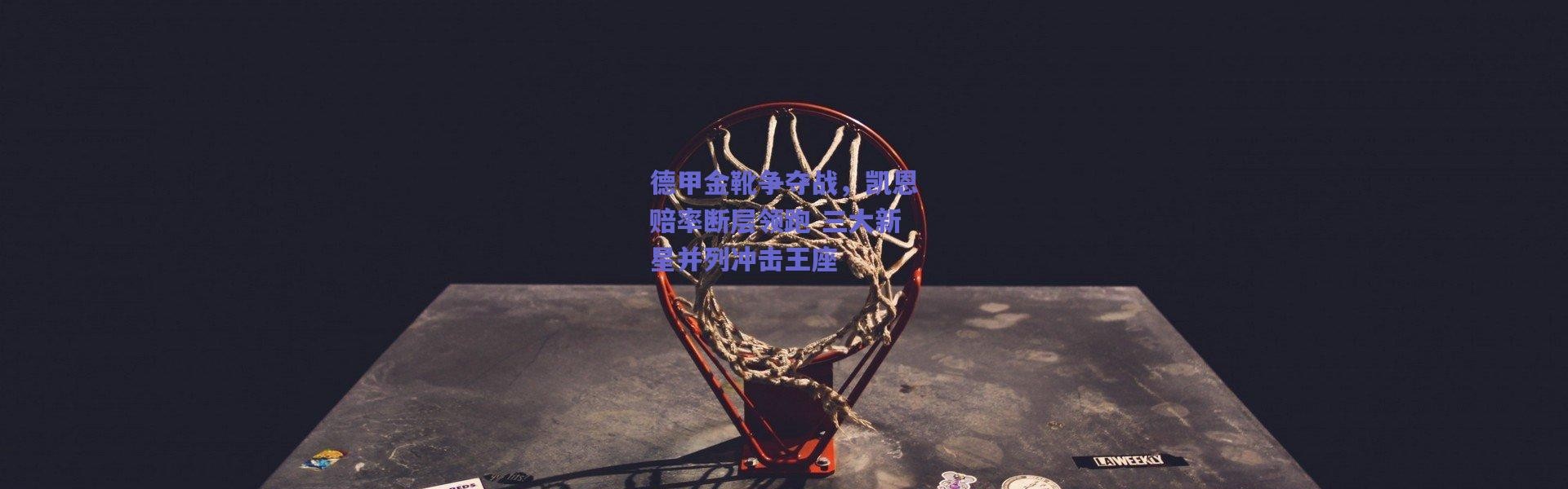 爱游戏移动官网：德甲金靴争夺战，凯恩赔率断层领跑 三大新星并列冲击王座