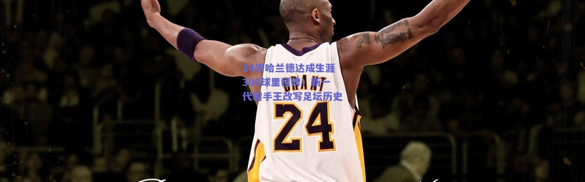 爱游戏正版体验|24岁哈兰德达成生涯300球里程碑！新一代射手王改写足坛历史