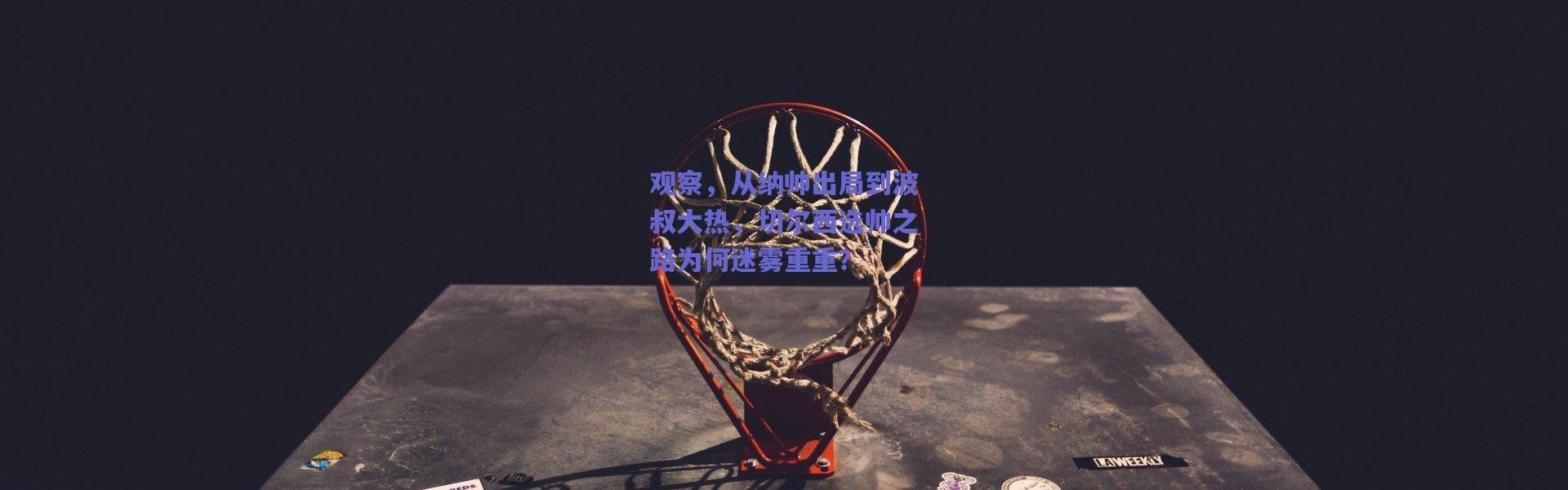 爱游戏官方入口-观察，从纳帅出局到波叔大热，切尔西选帅之路为何迷雾重重？