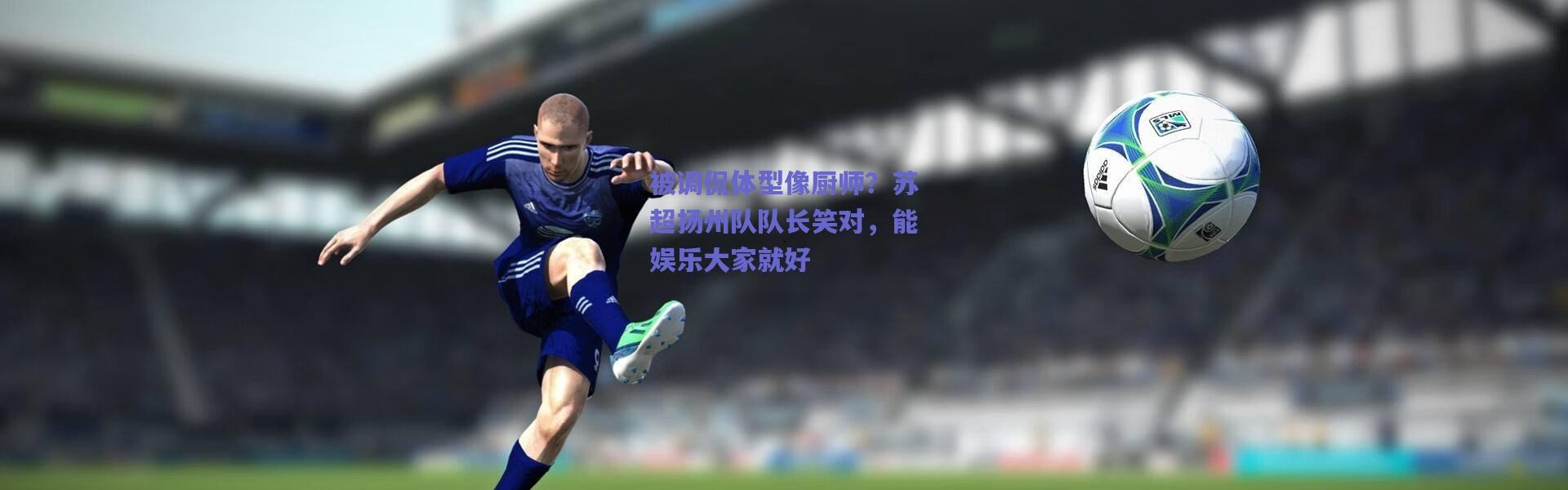 爱游戏正版体验：被调侃体型像厨师？苏超扬州队队长笑对，能娱乐大家就好