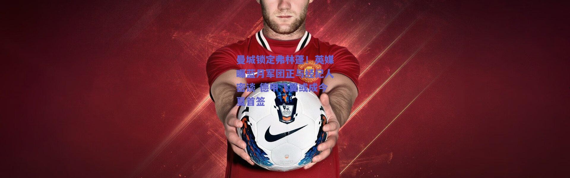 爱游戏中国站-曼城锁定弗林蓬！英媒曝蓝月军团正与经纪人密谈 德甲飞翼或成今夏首签