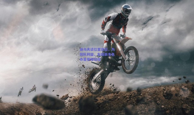 【爱游戏中国站】迪乌夫谈位置适应，为团队利益，右路新角色亦是荣耀征程