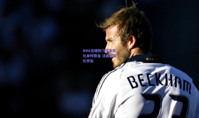 爱游戏官方入口|NBA五瞎榜⑦保主席化身柯察金 法国皮蓬忙养生