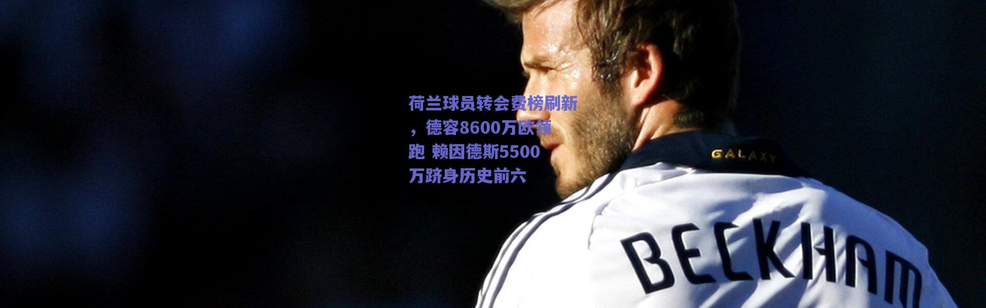 爱游戏中国站|荷兰球员转会费榜刷新，德容8600万欧领跑 赖因德斯5500万跻身历史前六
