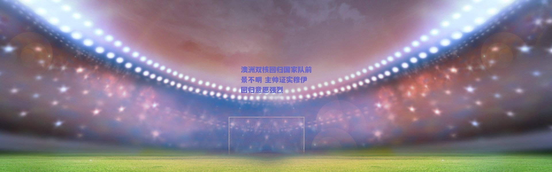 【爱游戏中国站】澳洲双核回归国家队前景不明 主帅证实穆伊回归意愿强烈