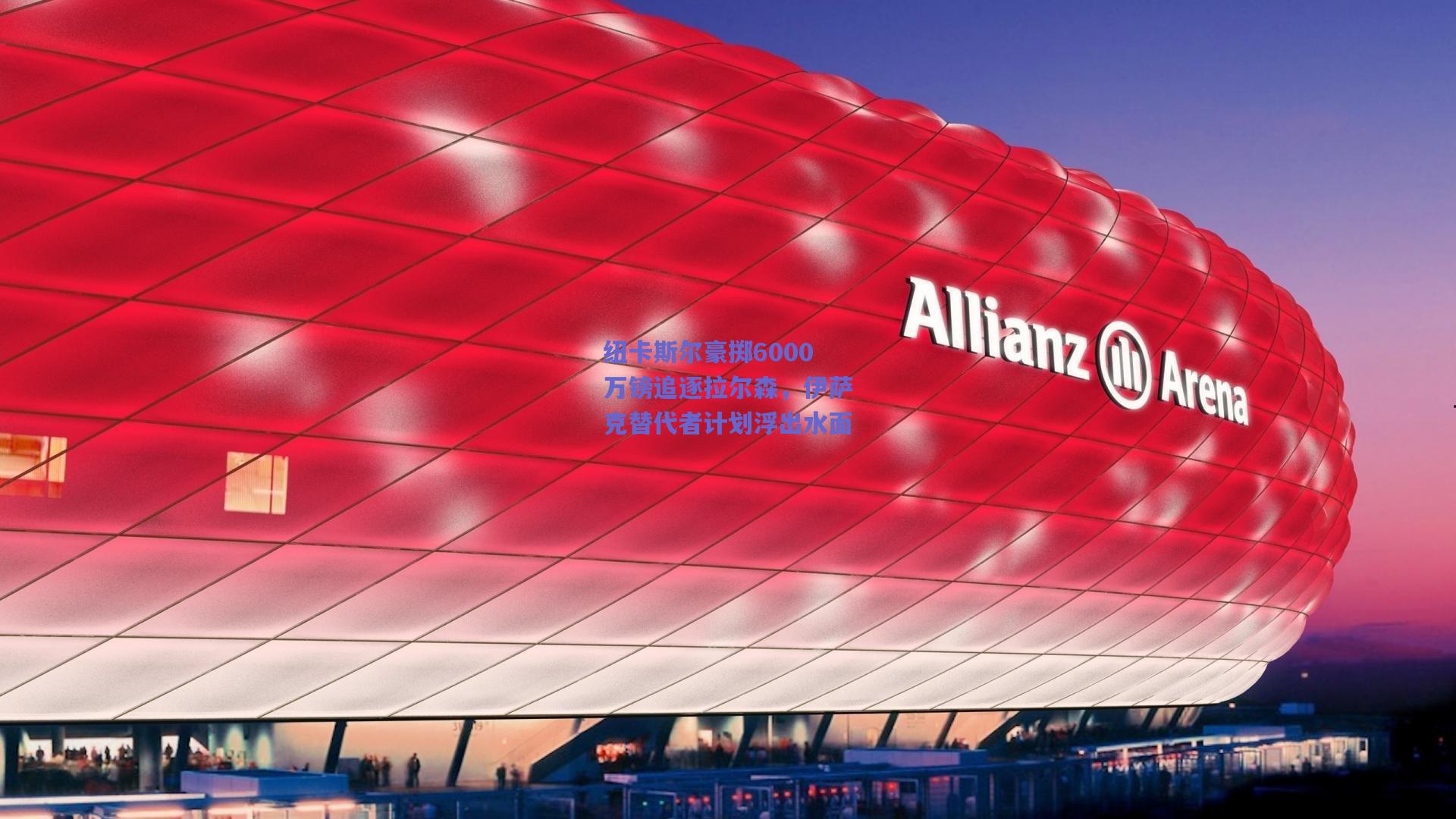 纽卡斯尔豪掷6000万镑追逐拉尔森，伊萨克替代者计划浮出水面