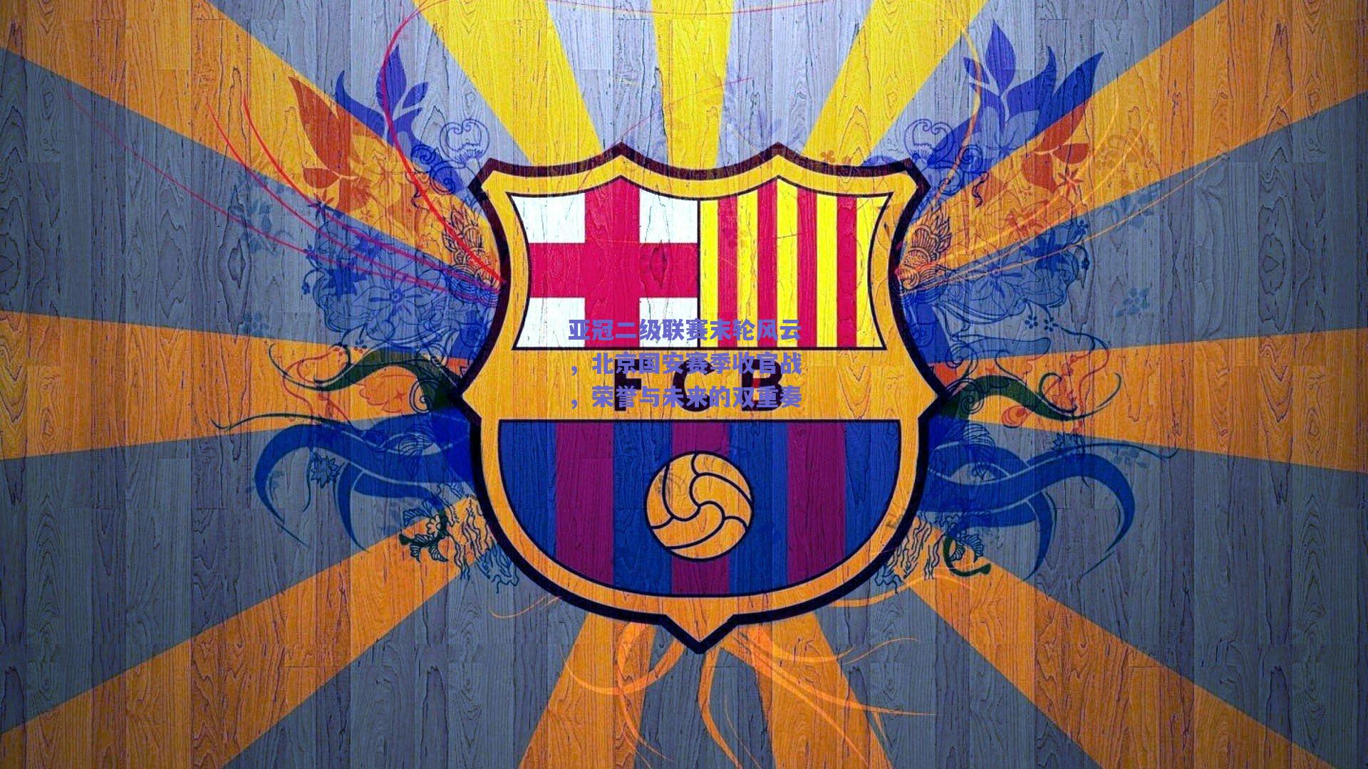 亚冠二级联赛末轮风云，北京国安赛季收官战，荣誉与未来的双重奏