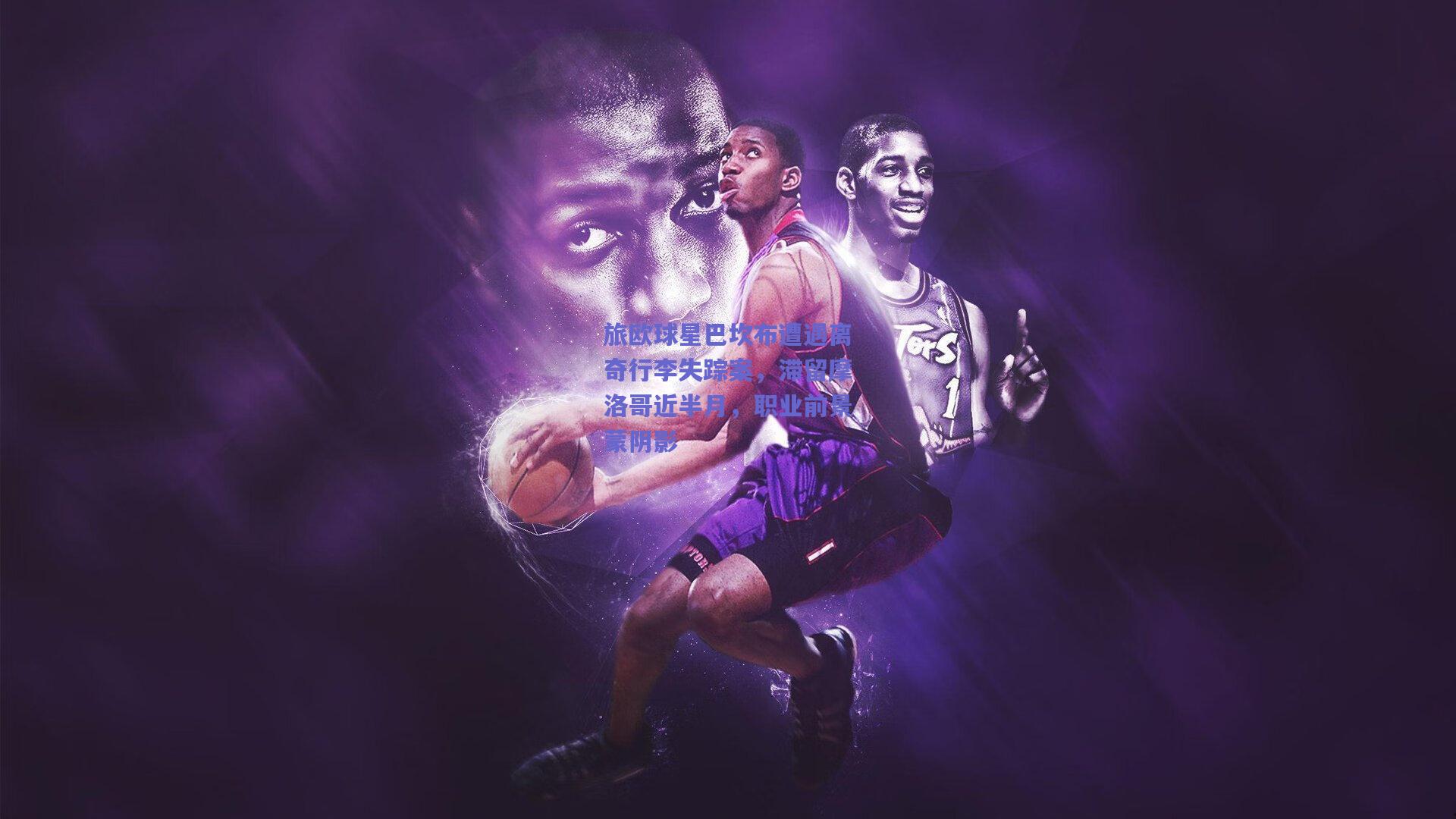 旅欧球星巴坎布遭遇离奇行李失踪案，滞留摩洛哥近半月，职业前景蒙阴影